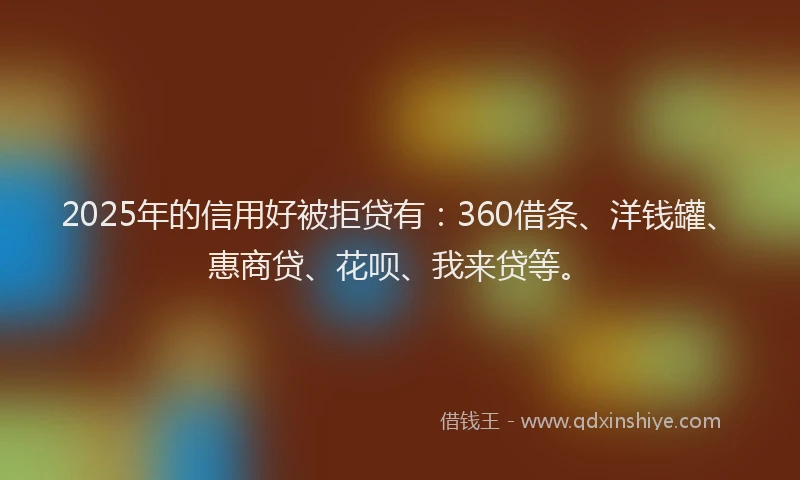 2025年的信用好被拒贷有:360借条、洋钱罐、惠商贷、花呗、我来贷等。