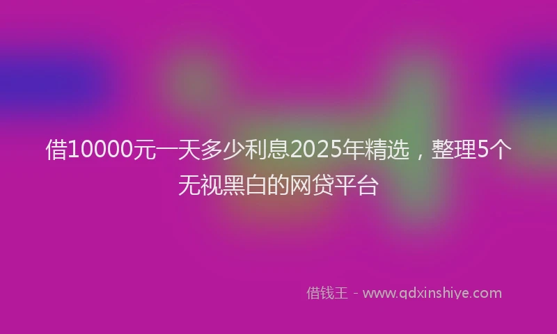 借10000元一天多少利息2025年精选，整理5个无视黑白的网贷平台