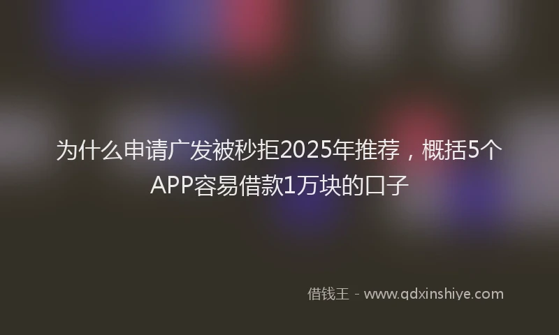 为什么申请广发被秒拒2025年推荐，概括5个APP容易借款1万块的口子