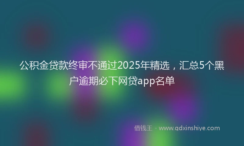 公积金贷款终审不通过2025年精选，汇总5个黑户逾期必下网贷app名单