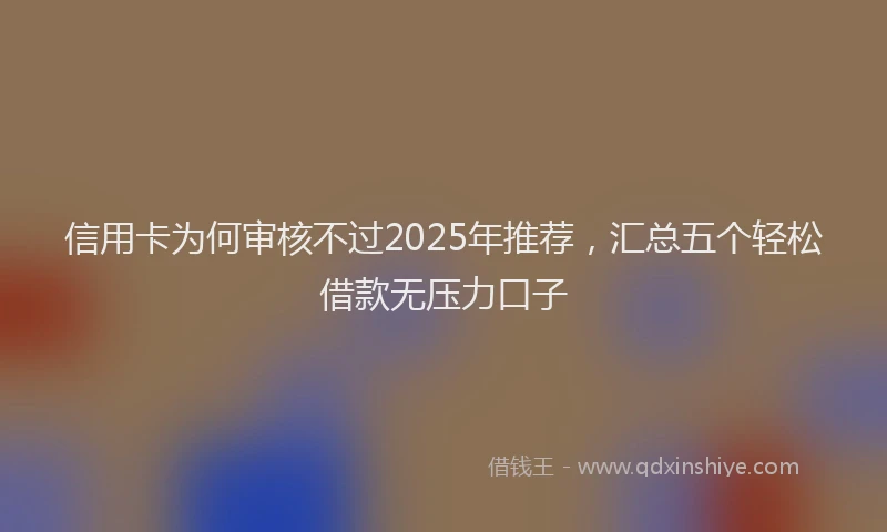 信用卡为何审核不过2025年推荐，汇总五个轻松借款无压力口子