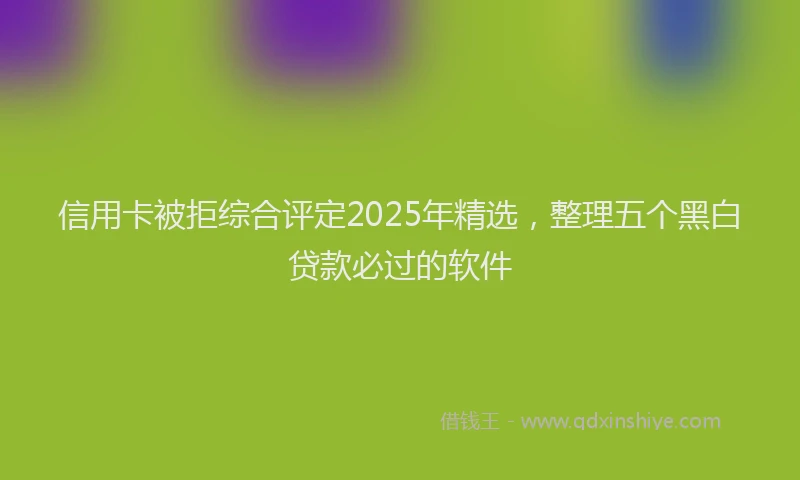 信用卡被拒综合评定2025年精选，整理五个黑白贷款必过的软件