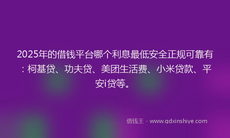 2025年的借钱平台哪个利息最低安全正规可靠有：柯基贷、功夫贷、美团生活费、小米贷款、平安i贷等。