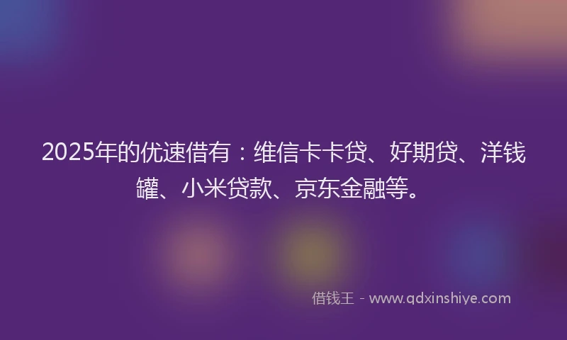 2025年的优速借有：维信卡卡贷、好期贷、洋钱罐、小米贷款、京东金融等。