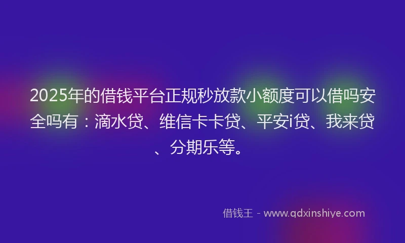 2025年的借钱平台正规秒放款小额度可以借吗安全吗有：滴水贷、维信卡卡贷、平安i贷、我来贷、分期乐等。