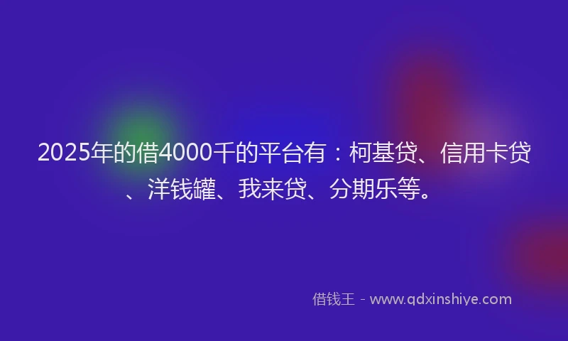 2025年的借4000千的平台有：柯基贷、信用卡贷、洋钱罐、我来贷、分期乐等。
