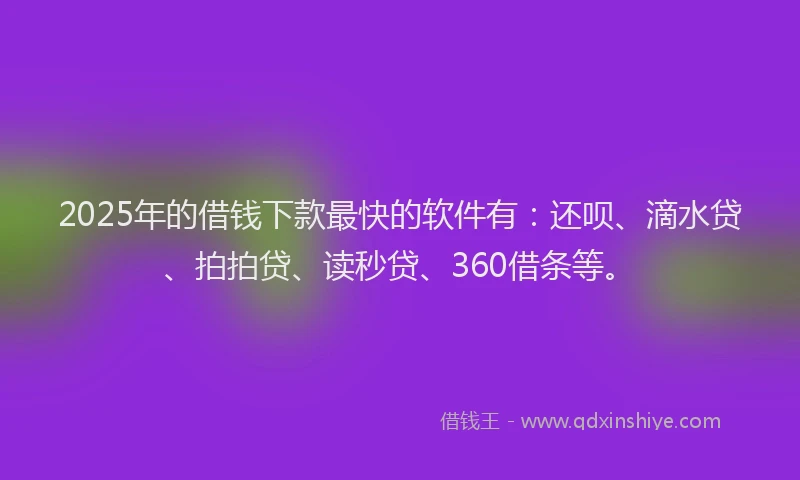 2025年的借钱下款最快的软件有：还呗、滴水贷、拍拍贷、读秒贷、360借条等。