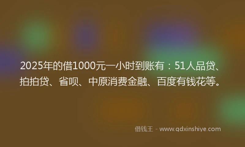 2025年的借1000元一小时到账有：51人品贷、拍拍贷、省呗、中原消费金融、百度有钱花等。