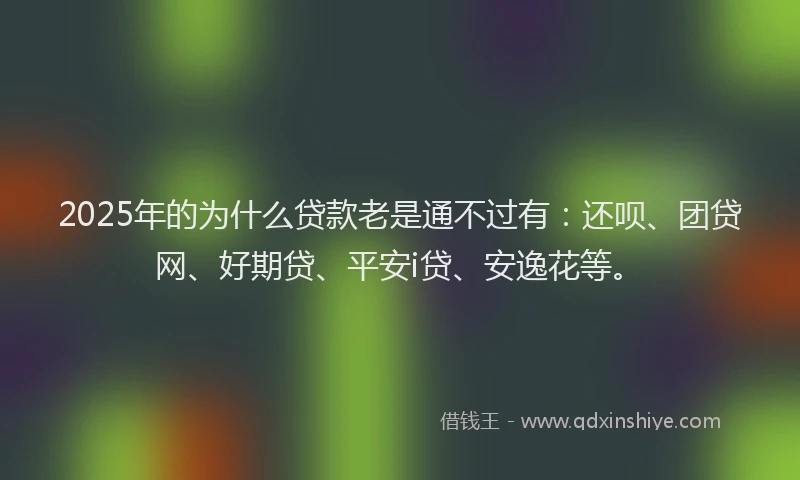 2025年的为什么贷款老是通不过有：还呗、团贷网、好期贷、平安i贷、安逸花等。