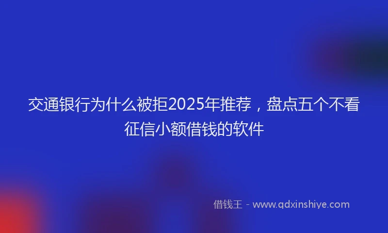 交通银行为什么被拒2025年推荐，盘点五个不看征信小额借钱的软件