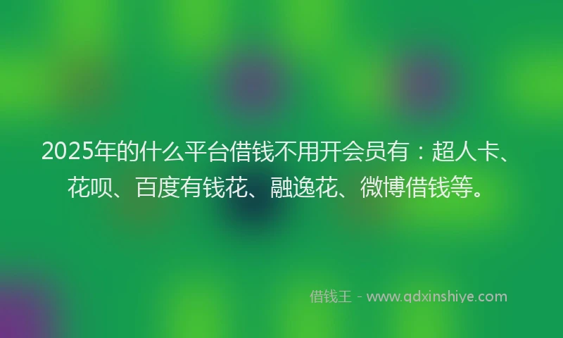 2025年的什么平台借钱不用开会员有：超人卡、花呗、百度有钱花、融逸花、微博借钱等。