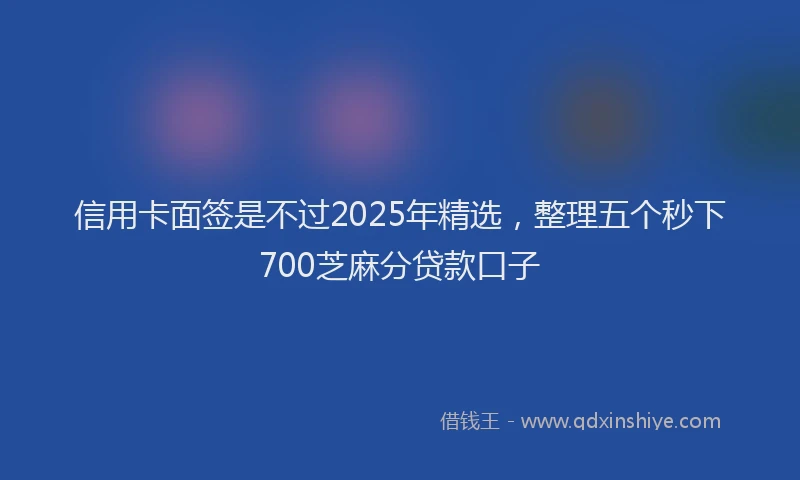 信用卡面签是不过2025年精选，整理五个秒下700芝麻分贷款口子