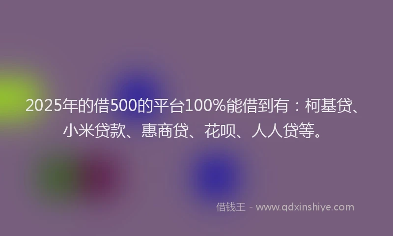 2025年的借500的平台100%能借到有：柯基贷、小米贷款、惠商贷、花呗、人人贷等。