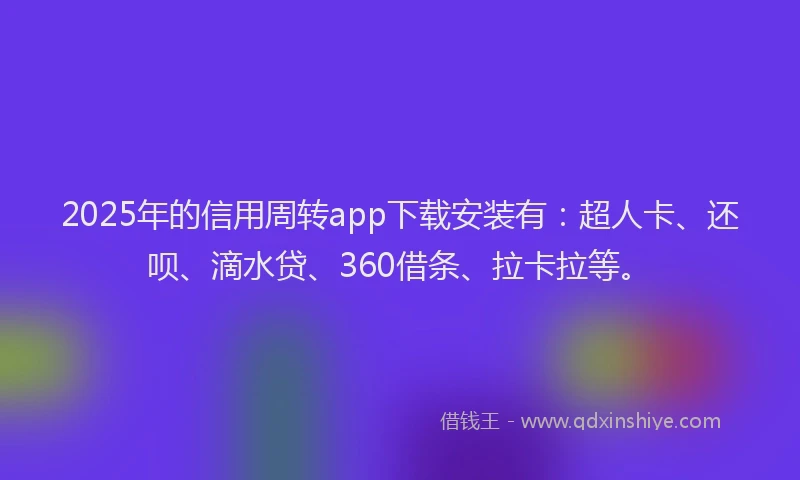 2025年的信用周转app下载安装有：超人卡、还呗、滴水贷、360借条、拉卡拉等。