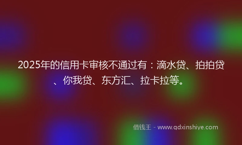 2025年的信用卡审核不通过有：滴水贷、拍拍贷、你我贷、东方汇、拉卡拉等。