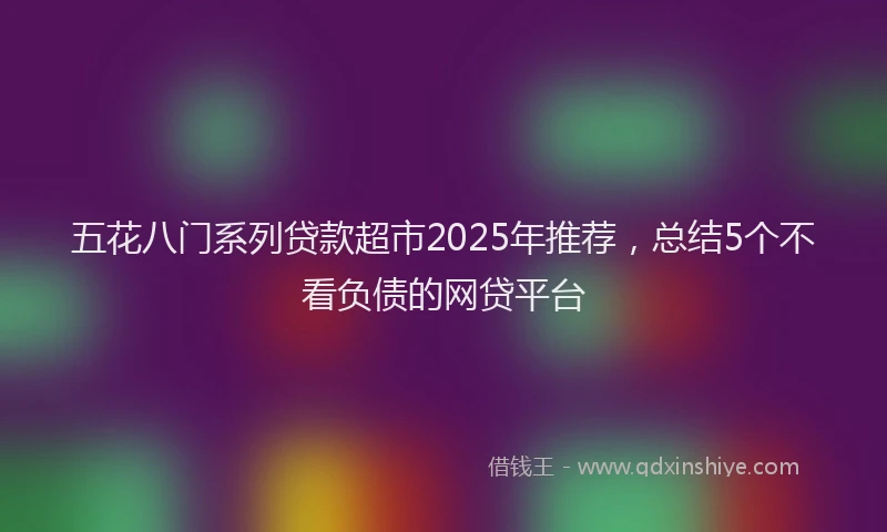 五花八门系列贷款超市2025年推荐，总结5个不看负债的网贷平台