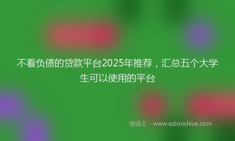 不看负债的贷款平台2025年推荐，汇总五个大学生可以使用的平台