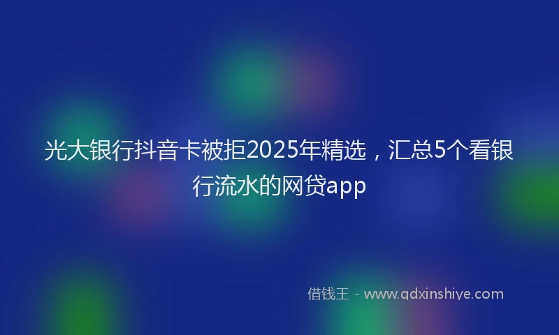 光大银行抖音卡被拒2025年精选，汇总5个看银行流水的网贷app