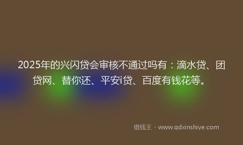 2025年的兴闪贷会审核不通过吗有：滴水贷、团贷网、替你还、平安i贷、百度有钱花等。