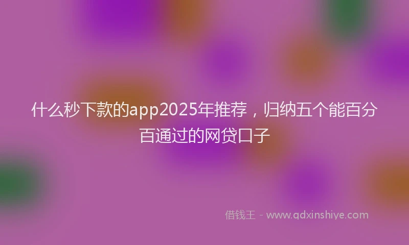 什么秒下款的app2025年推荐，归纳五个能百分百通过的网贷口子