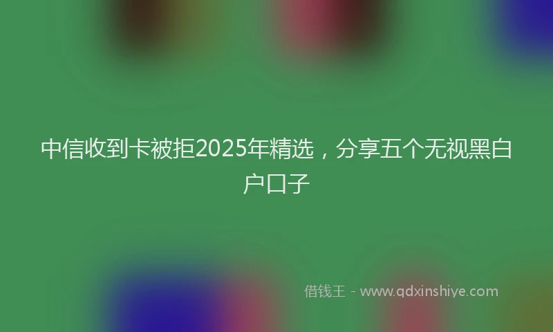 中信收到卡被拒2025年精选，分享五个无视黑白户口子