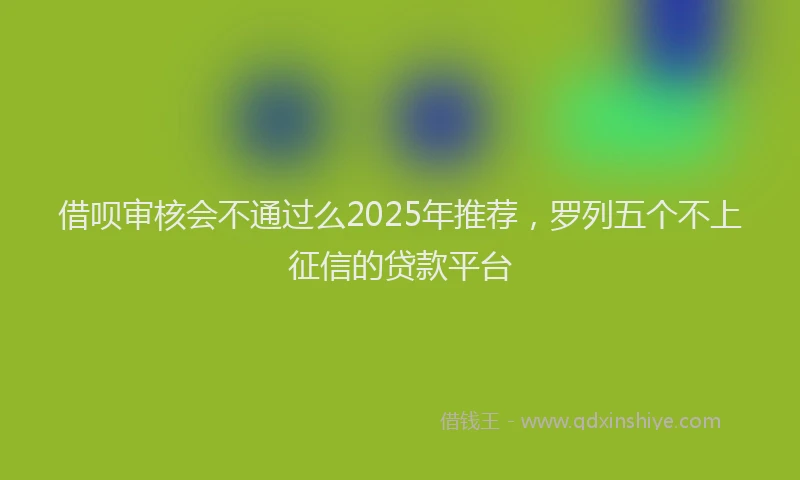 借呗审核会不通过么2025年推荐，罗列五个不上征信的贷款平台