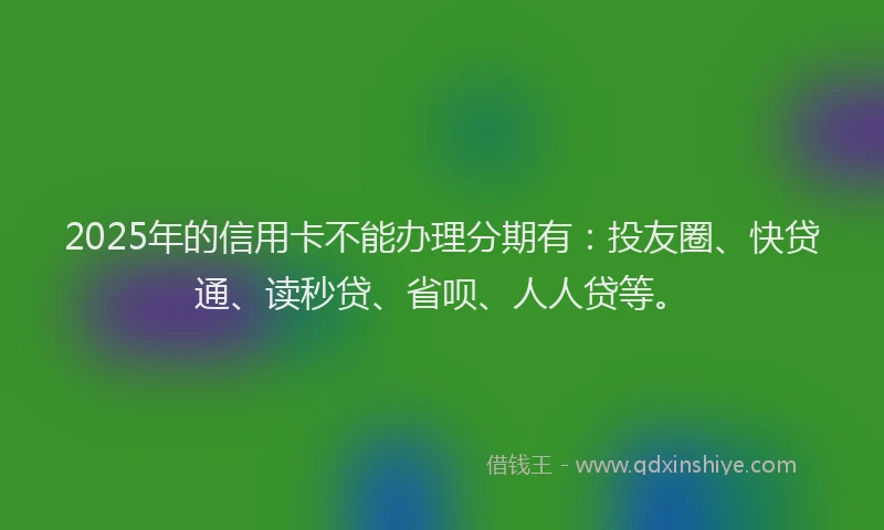 2025年的信用卡不能办理分期有：投友圈、快贷通、读秒贷、省呗、人人贷等。
