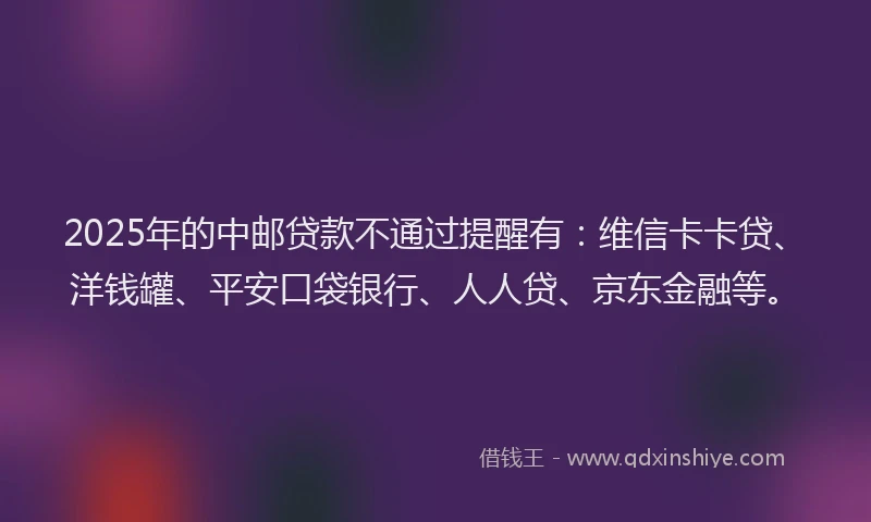 2025年的中邮贷款不通过提醒有：维信卡卡贷、洋钱罐、平安口袋银行、人人贷、京东金融等。