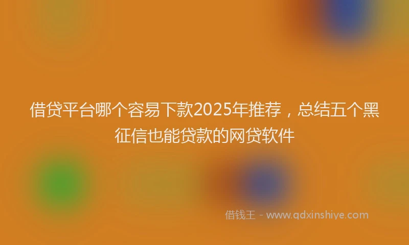 借贷平台哪个容易下款2025年推荐，总结五个黑征信也能贷款的网贷软件