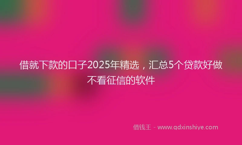 借就下款的口子2025年精选，汇总5个贷款好做不看征信的软件