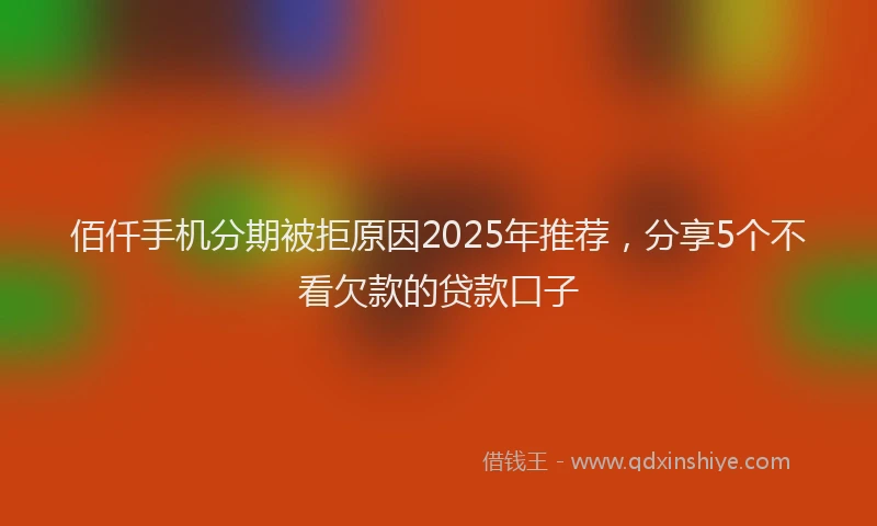 佰仟手机分期被拒原因2025年推荐，分享5个不看欠款的贷款口子