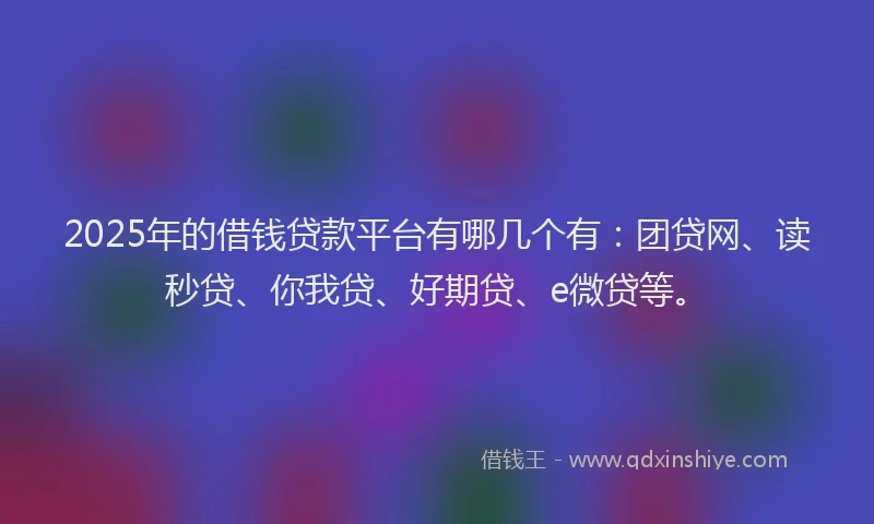 2025年的借钱贷款平台有哪几个有：团贷网、读秒贷、你我贷、好期贷、e微贷等。