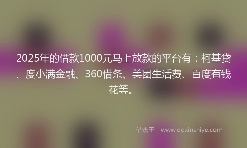 2025年的借款1000元马上放款的平台有：柯基贷、度小满金融、360借条、美团生活费、百度有钱花等。