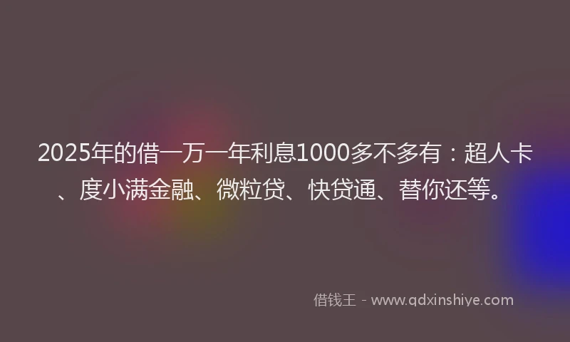 2025年的借一万一年利息1000多不多有：超人卡、度小满金融、微粒贷、快贷通、替你还等。