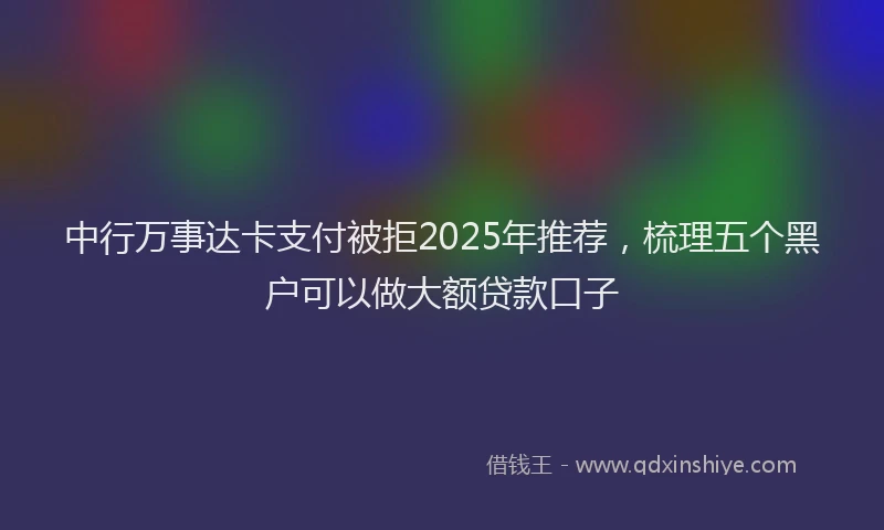 中行万事达卡支付被拒2025年推荐，梳理五个黑户可以做大额贷款口子