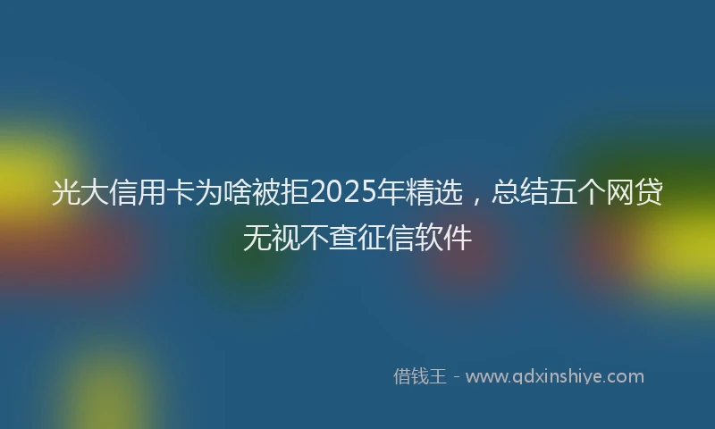 光大信用卡为啥被拒2025年精选，总结五个网贷无视不查征信软件