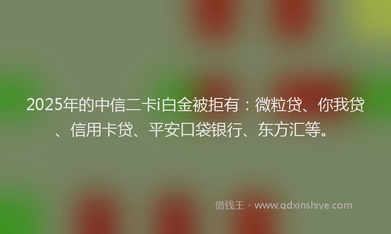 2025年的中信二卡i白金被拒有：微粒贷、你我贷、信用卡贷、平安口袋银行、东方汇等。