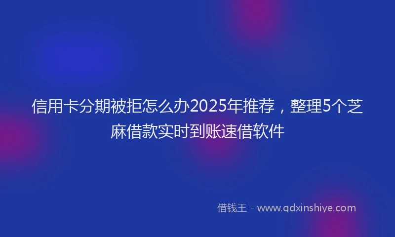 信用卡分期被拒怎么办2025年推荐，整理5个芝麻借款实时到账速借软件