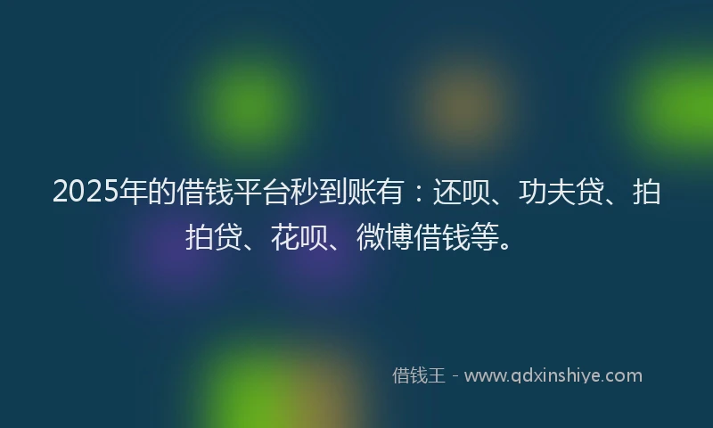 2025年的借钱平台秒到账有：还呗、功夫贷、拍拍贷、花呗、微博借钱等。