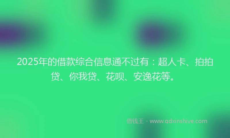 2025年的借款综合信息通不过有：超人卡、拍拍贷、你我贷、花呗、安逸花等。