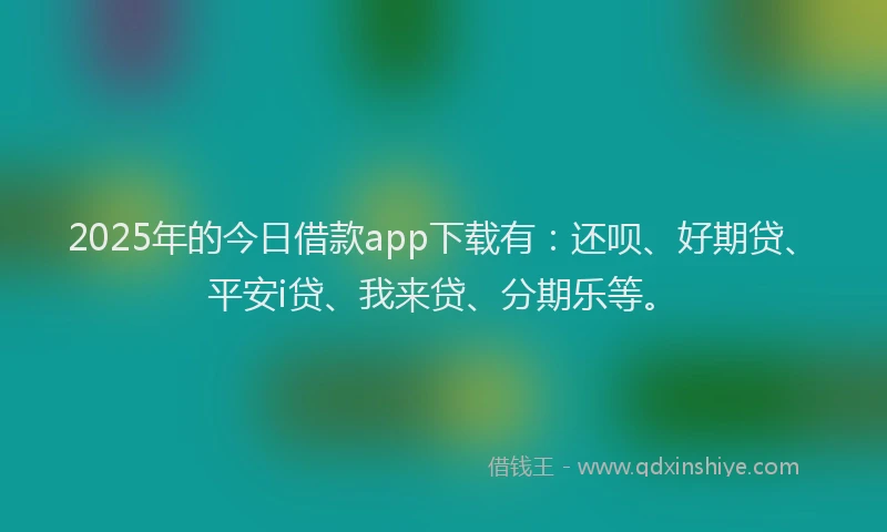 2025年的今日借款app下载有：还呗、好期贷、平安i贷、我来贷、分期乐等。