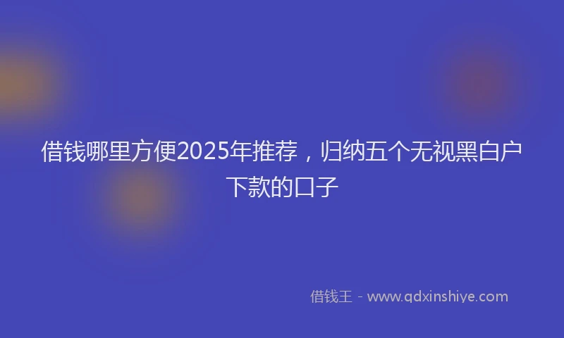 借钱哪里方便2025年推荐，归纳五个无视黑白户下款的口子