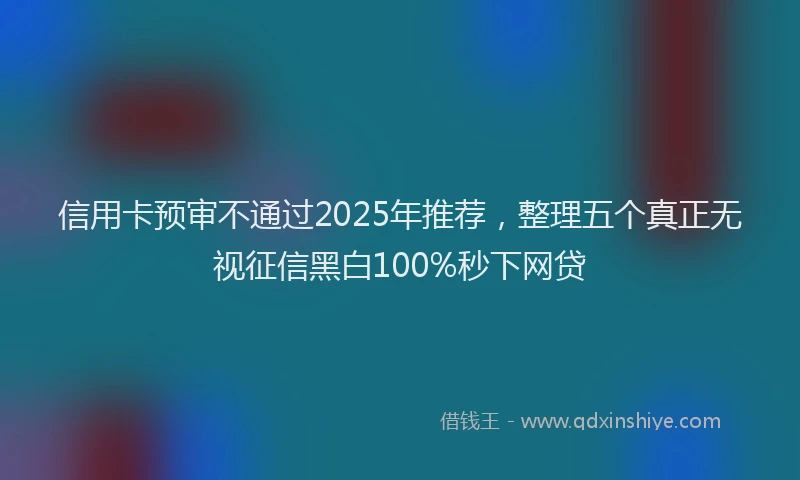信用卡预审不通过2025年推荐，整理五个真正无视征信黑白100%秒下网贷