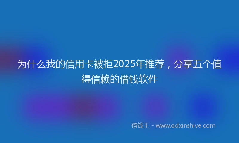 为什么我的信用卡被拒2025年推荐，分享五个值得信赖的借钱软件