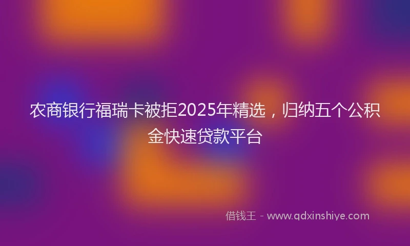 农商银行福瑞卡被拒2025年精选，归纳五个公积金快速贷款平台