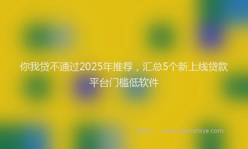 你我贷不通过2025年推荐，汇总5个新上线贷款平台门槛低软件