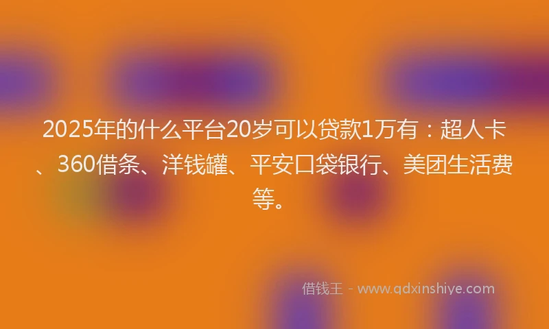 2025年的什么平台20岁可以贷款1万有：超人卡、360借条、洋钱罐、平安口袋银行、美团生活费等。