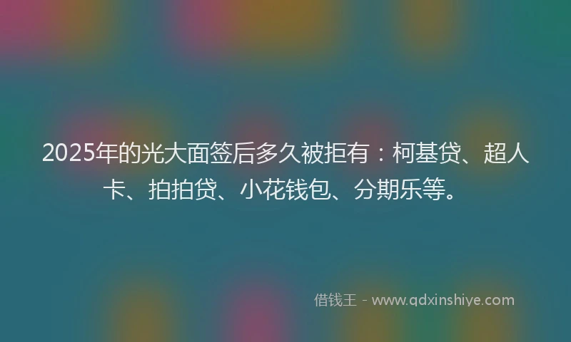 2025年的光大面签后多久被拒有：柯基贷、超人卡、拍拍贷、小花钱包、分期乐等。