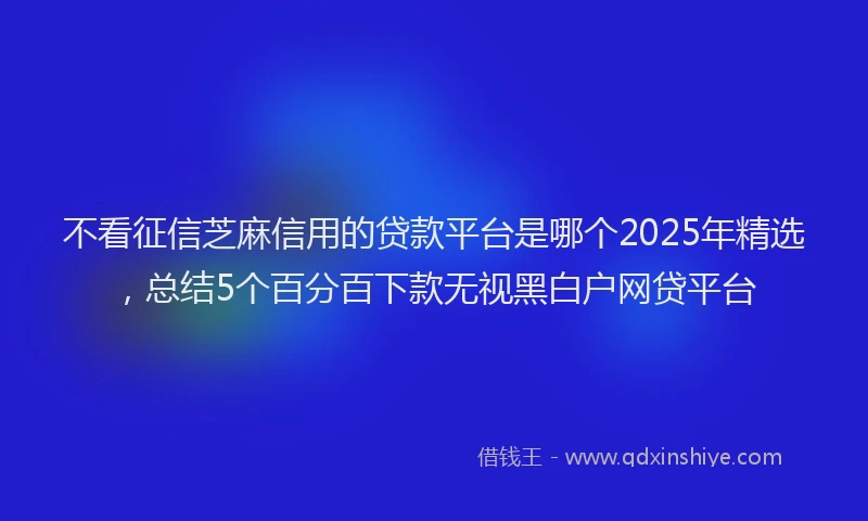 不看征信芝麻信用的贷款平台是哪个2025年精选，总结5个百分百下款无视黑白户网贷平台