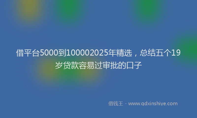 借平台5000到100002025年精选，总结五个19岁贷款容易过审批的口子